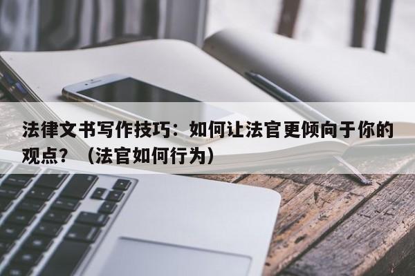 法律文书写作技巧：如何让法官更倾向于你的观点？（法官如何行为）