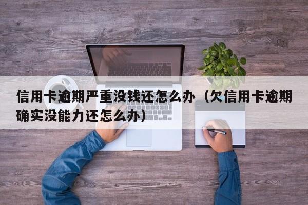 信用卡逾期严重没钱还怎么办（欠信用卡逾期确实没能力还怎么办）