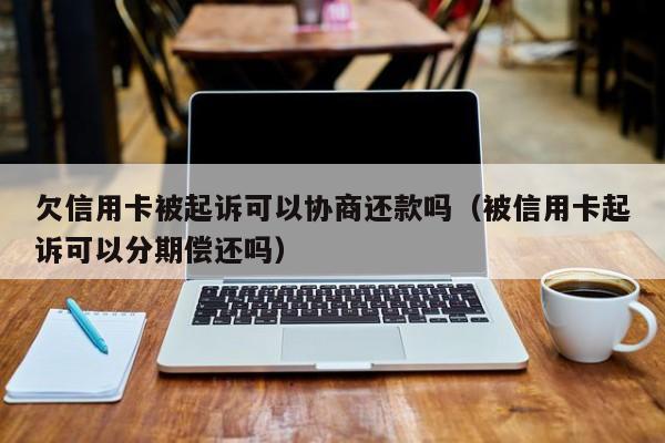 欠信用卡被起诉可以协商还款吗（被信用卡起诉可以分期偿还吗）