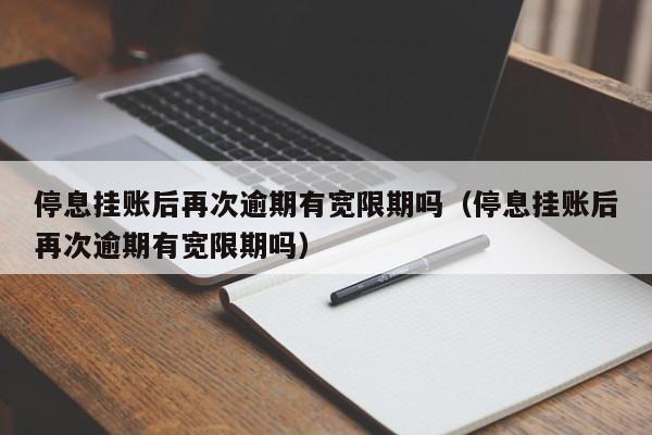 停息挂账后再次逾期有宽限期吗（停息挂账后再次逾期有宽限期吗）