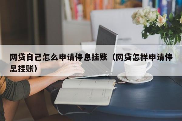 网贷自己怎么申请停息挂账（网贷怎样申请停息挂账）