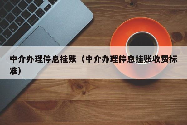 中介办理停息挂账（中介办理停息挂账收费标准）