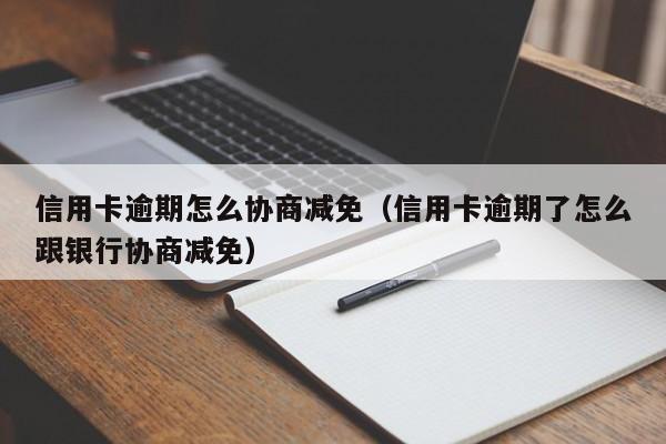 信用卡逾期怎么协商减免（信用卡逾期了怎么跟银行协商减免）