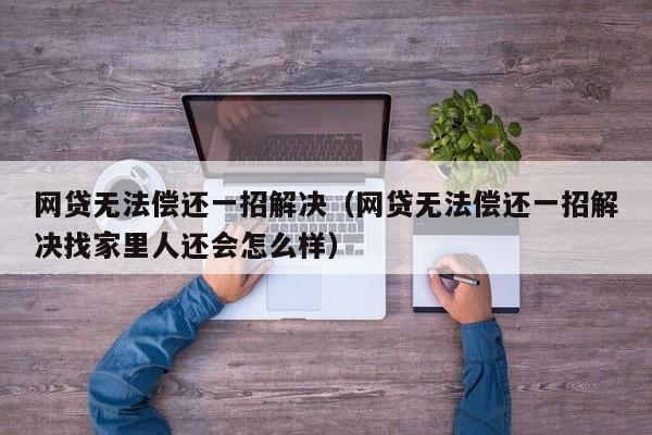 网贷无法偿还一招解决（网贷无法偿还一招解决找家里人还会怎么样）