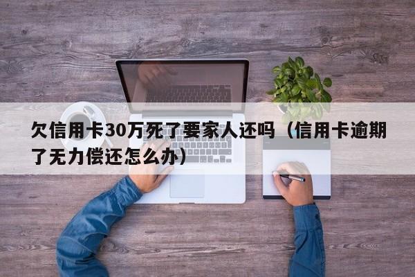 欠信用卡30万死了要家人还吗（信用卡逾期了无力偿还怎么办）