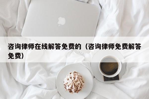 咨询律师在线解答免费的（咨询律师免费解答免费）