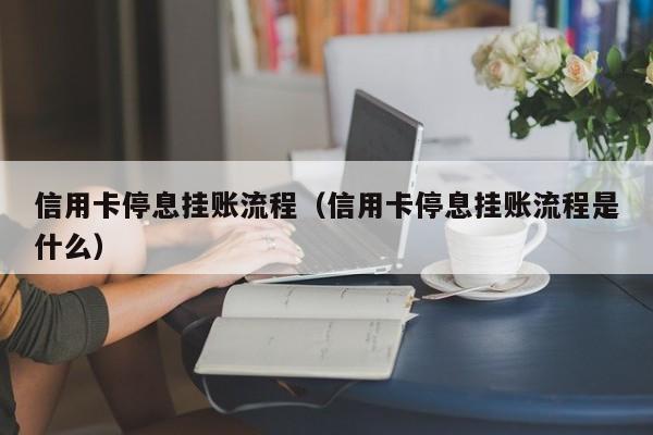 信用卡停息挂账流程（信用卡停息挂账流程是什么）