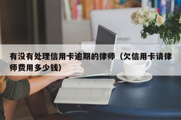 有没有处理信用卡逾期的律师（欠信用卡请律师费用多少钱）