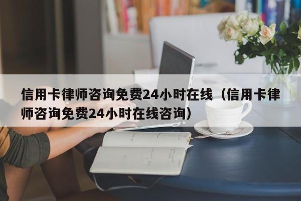 信用卡律师咨询免费24小时在线（信用卡律师咨询免费24小时在线咨询）