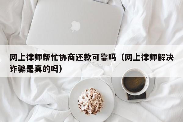 网上律师帮忙协商还款可靠吗（网上律师解决诈骗是真的吗）