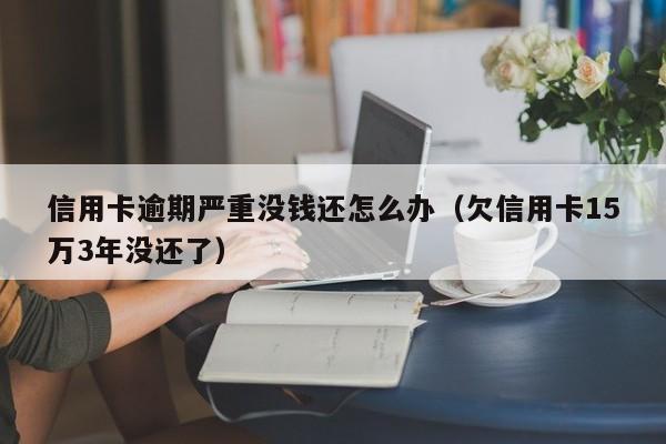 信用卡逾期严重没钱还怎么办（欠信用卡15万3年没还了）