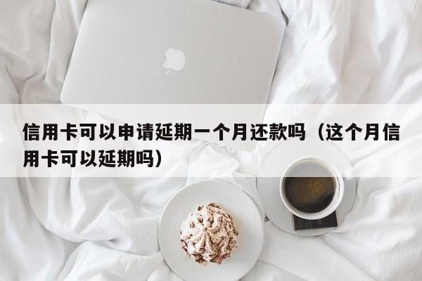 信用卡可以申请延期一个月还款吗（这个月信用卡可以延期吗）