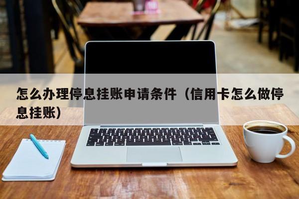 怎么办理停息挂账申请条件（信用卡怎么做停息挂账）