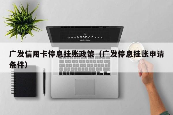 广发信用卡停息挂账政策（广发停息挂账申请条件）