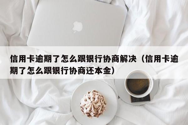 信用卡逾期了怎么跟银行协商解决（信用卡逾期了怎么跟银行协商还本金）