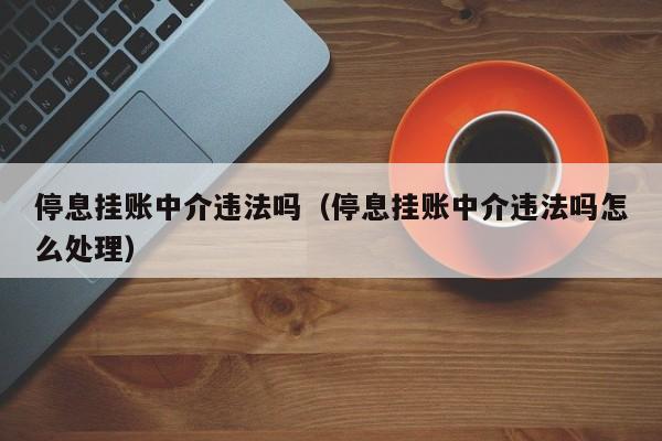 停息挂账中介违法吗（停息挂账中介违法吗怎么处理）