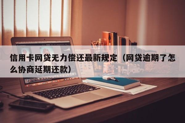 信用卡网贷无力偿还最新规定（网贷逾期了怎么协商延期还款）