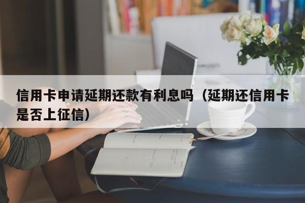 信用卡申请延期还款有利息吗（延期还信用卡是否上征信）