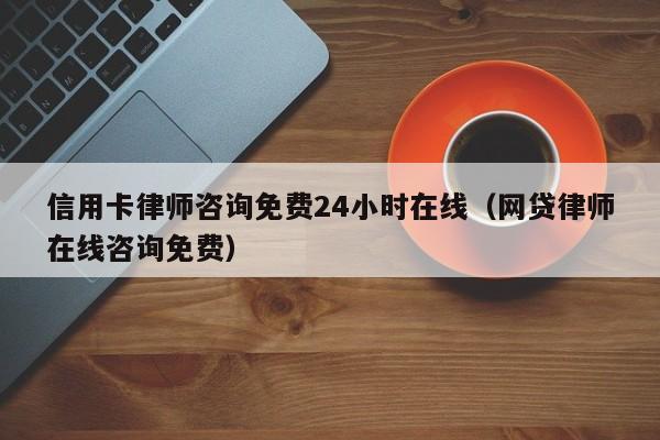 信用卡律师咨询免费24小时在线（网贷律师在线咨询免费）