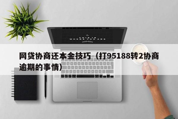 网贷协商还本金技巧（打95188转2协商逾期的事情）