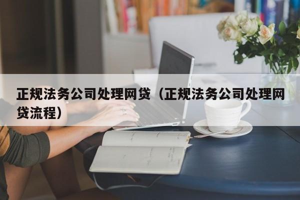 正规法务公司处理网贷（正规法务公司处理网贷流程）