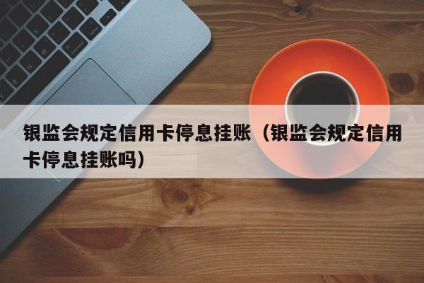 银监会规定信用卡停息挂账（银监会规定信用卡停息挂账吗）