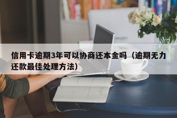 信用卡逾期3年可以协商还本金吗（逾期无力还款最佳处理方法）