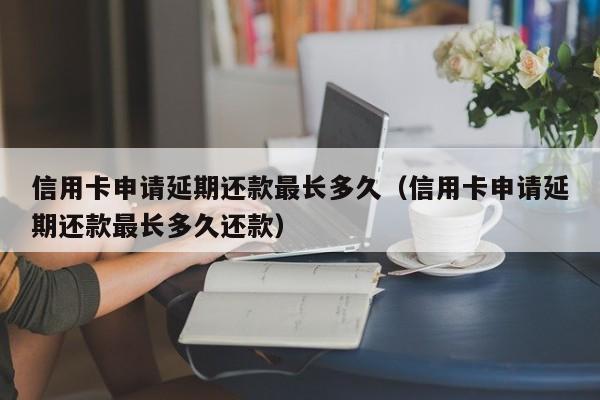 信用卡申请延期还款最长多久（信用卡申请延期还款最长多久还款）