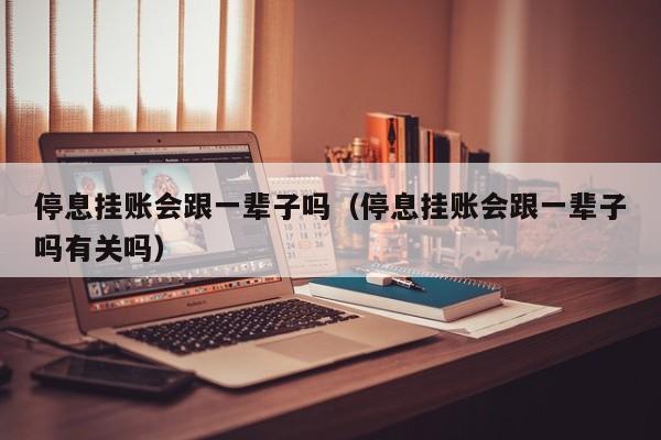 停息挂账会跟一辈子吗（停息挂账会跟一辈子吗有关吗）