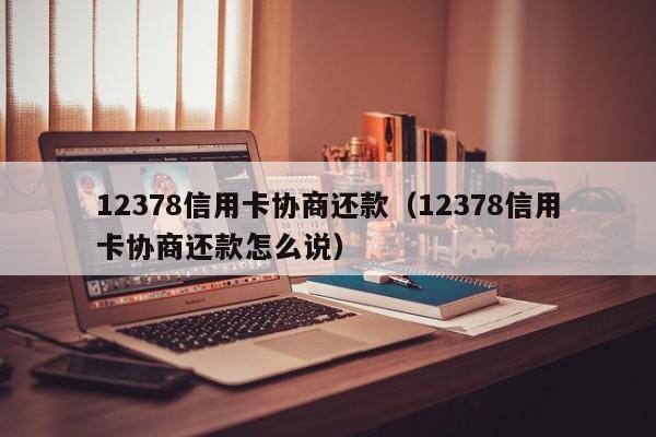 12378信用卡协商还款（12378信用卡协商还款怎么说）