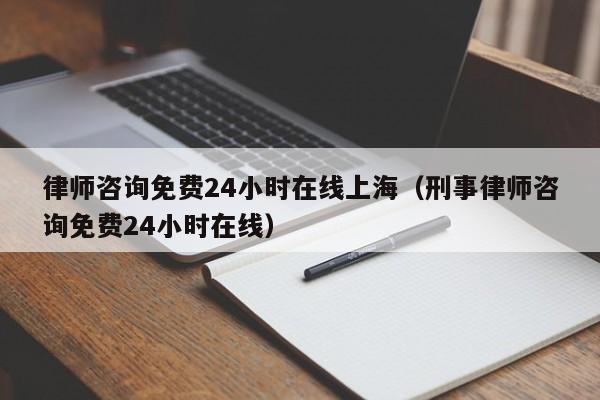 律师咨询免费24小时在线上海（刑事律师咨询免费24小时在线）