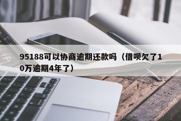 95188可以协商逾期还款吗（借呗欠了10万逾期4年了）