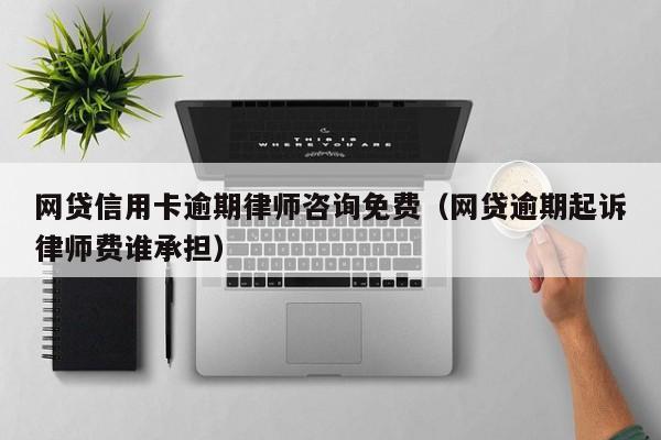 网贷信用卡逾期律师咨询免费（网贷逾期起诉律师费谁承担）