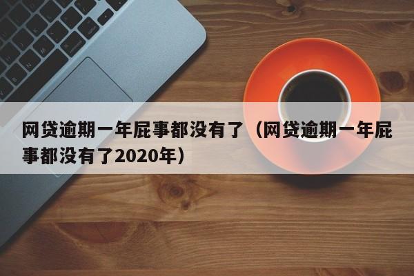 网贷逾期一年屁事都没有了（网贷逾期一年屁事都没有了2020年）