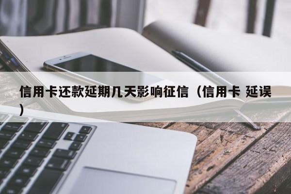 信用卡还款延期几天影响征信（信用卡 延误）