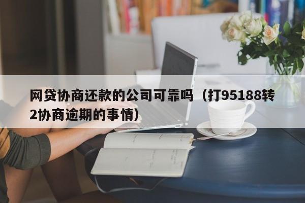 网贷协商还款的公司可靠吗（打95188转2协商逾期的事情）