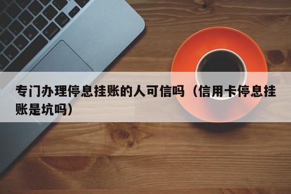 专门办理停息挂账的人可信吗（信用卡停息挂账是坑吗）