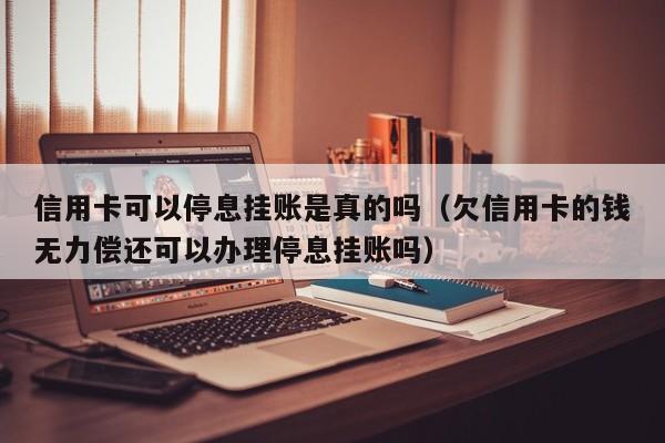 信用卡可以停息挂账是真的吗（欠信用卡的钱无力偿还可以办理停息挂账吗）