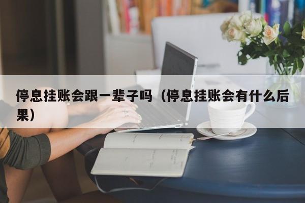 停息挂账会跟一辈子吗（停息挂账会有什么后果）