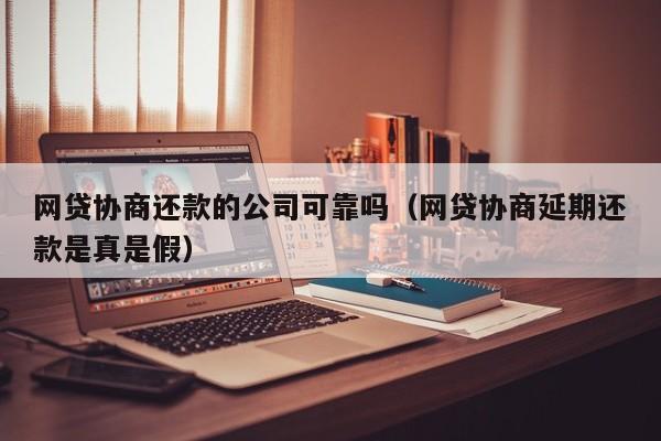 网贷协商还款的公司可靠吗（网贷协商延期还款是真是假）