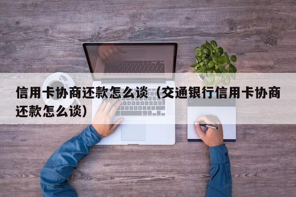 信用卡协商还款怎么谈（交通银行信用卡协商还款怎么谈）