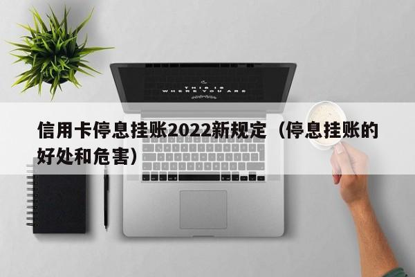 信用卡停息挂账2022新规定（停息挂账的好处和危害）