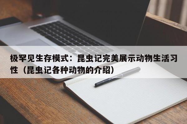 极罕见生存模式：昆虫记完美展示动物生活习性（昆虫记各种动物的介绍）