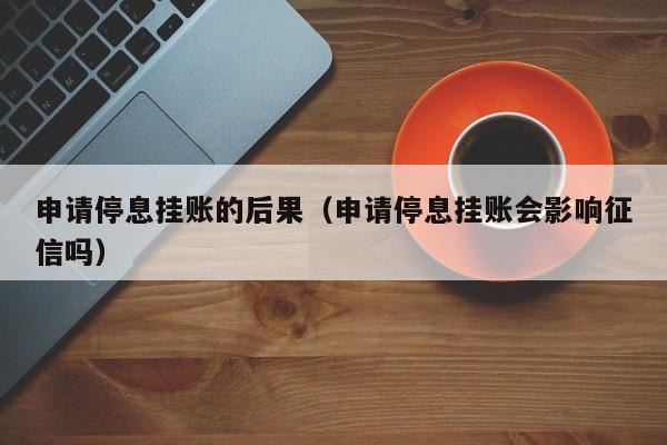 申请停息挂账的后果（申请停息挂账会影响征信吗）