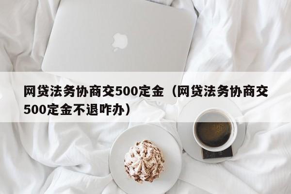 网贷协商法务协商交500定金？（网贷协商法务协商交500定金不退咋办）