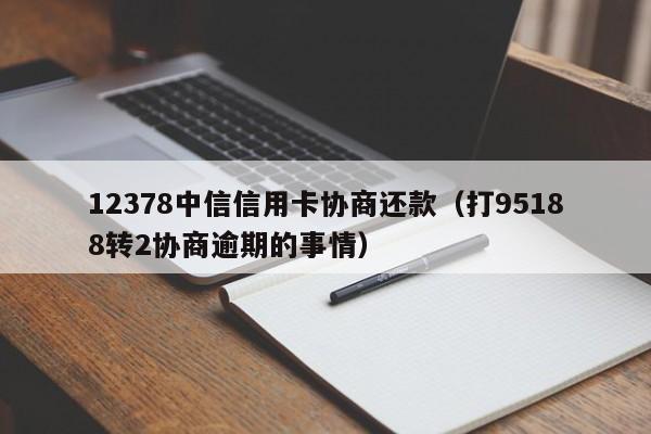 12378中信信用卡协商还款（打95188转2协商逾期的事情）