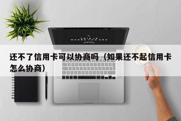 还不了信用卡可以协商吗（如果还不起信用卡怎么协商）