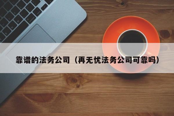 靠谱的法务公司（再无忧法务公司可靠吗）