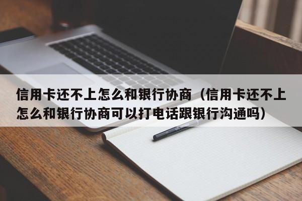 信用卡还不上怎么和银行协商（信用卡还不上怎么和银行协商可以打电话跟银行沟通吗）