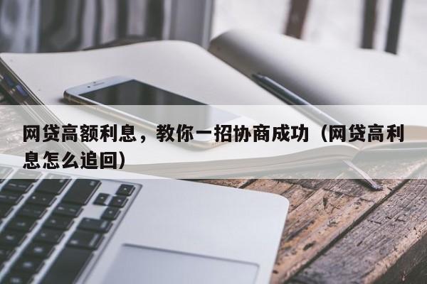 网贷高额利息，教你一招协商成功（网贷高利息怎么追回）